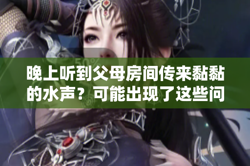 晚上聽到父母房間傳來黏黏的水聲？可能出現(xiàn)了這些問題