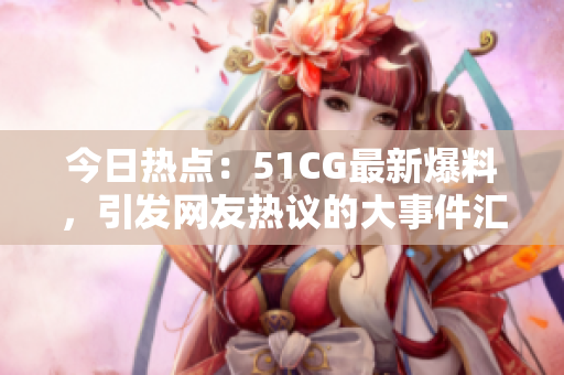 今日熱點(diǎn)：51CG最新爆料，引發(fā)網(wǎng)友熱議的大事件匯總