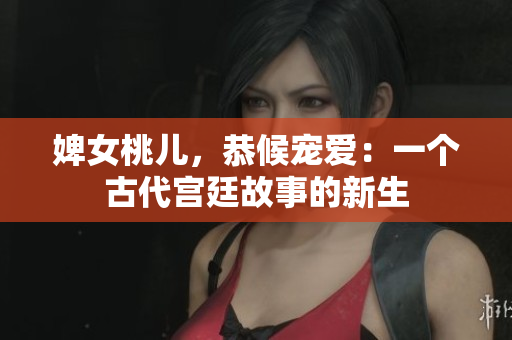 婢女桃兒，恭候寵愛：一個古代宮廷故事的新生