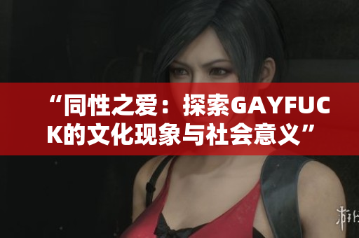 “同性之愛：探索GAYFUCK的文化現(xiàn)象與社會意義”