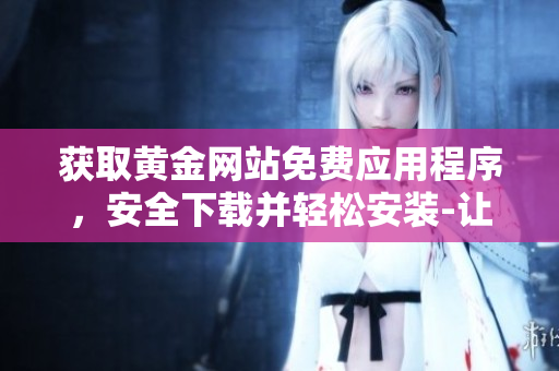 獲取黃金網(wǎng)站免費應用程序，安全下載并輕松安裝-讓你暢享金融資訊