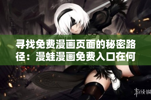 尋找免費漫畫頁面的秘密路徑：漫蛙漫畫免費入口在何處？