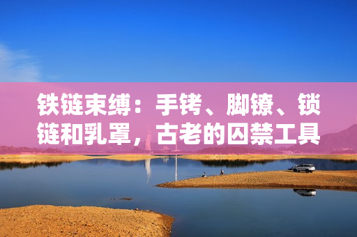鐵鏈?zhǔn)`：手銬、腳鐐、鎖鏈和乳罩，古老的囚禁工具重現(xiàn)身影