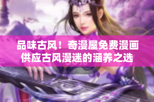 品味古風(fēng)！奇漫屋免費漫畫供應(yīng)古風(fēng)漫迷的涵養(yǎng)之選