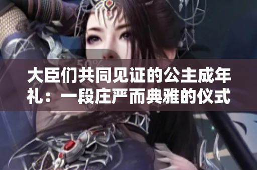 大臣們共同見證的公主成年禮：一段莊嚴(yán)而典雅的儀式