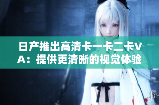 日產(chǎn)推出高清卡一卡二卡VA：提供更清晰的視覺體驗