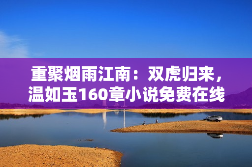 重聚煙雨江南：雙虎歸來，溫如玉160章小說免費在線閱讀