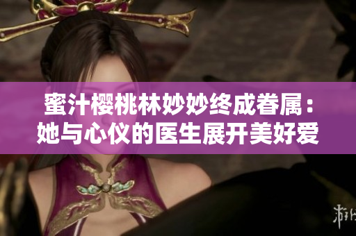 蜜汁櫻桃林妙妙終成眷屬：她與心儀的醫(yī)生展開美好愛情