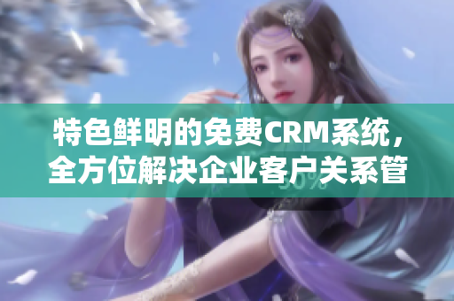 特色鮮明的免費CRM系統(tǒng)，全方位解決企業(yè)客戶關(guān)系管理難題