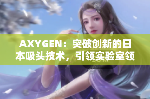 AXYGEN：突破創(chuàng)新的日本吸頭技術(shù)，引領(lǐng)實(shí)驗(yàn)室領(lǐng)域新潮流