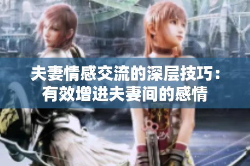 夫妻情感交流的深層技巧：有效增進(jìn)夫妻間的感情