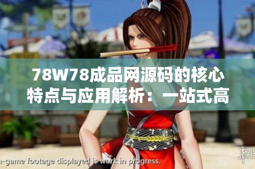 78W78成品網(wǎng)源碼的核心特點與應(yīng)用解析：一站式高效開發(fā)解決方案