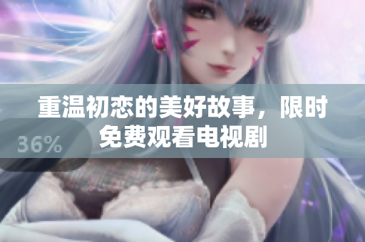 重溫初戀的美好故事，限時免費觀看電視劇