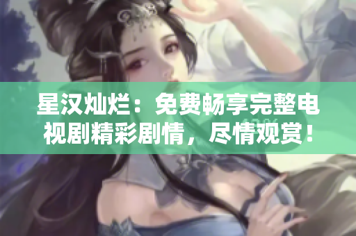 星漢燦爛：免費(fèi)暢享完整電視劇精彩劇情，盡情觀賞！