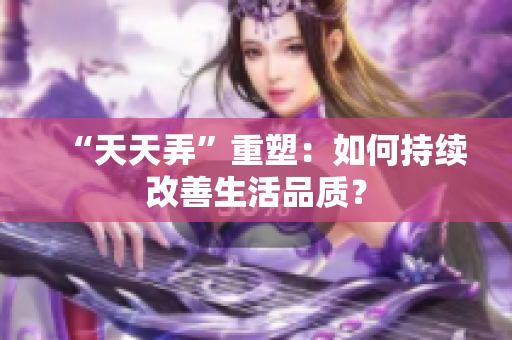 “天天弄”重塑：如何持續(xù)改善生活品質(zhì)？