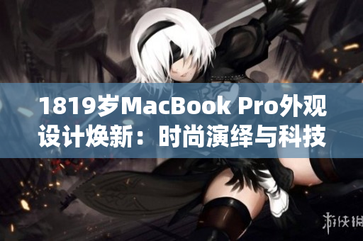 1819歲MacBook Pro外觀設(shè)計(jì)煥新：時(shí)尚演繹與科技融合