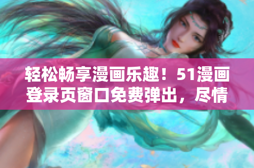 輕松暢享漫畫樂(lè)趣！51漫畫登錄頁(yè)窗口免費(fèi)彈出，盡情閱讀