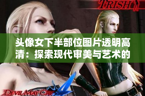 頭像女下半部位圖片透明高清：探索現(xiàn)代審美與藝術(shù)的邊界