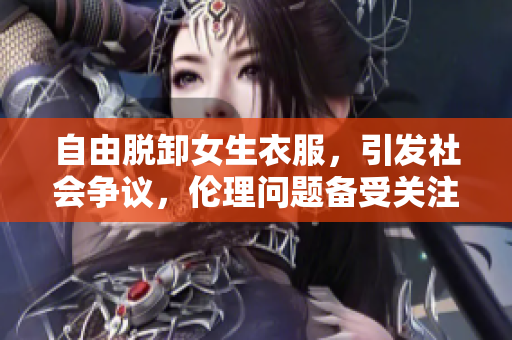 自由脫卸女生衣服，引發(fā)社會(huì)爭(zhēng)議，倫理問(wèn)題備受關(guān)注