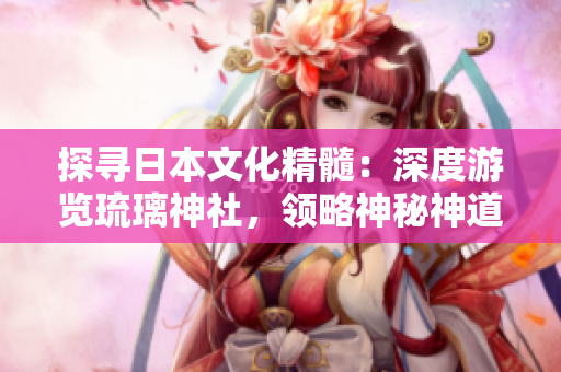 探尋日本文化精髓：深度游覽琉璃神社，領(lǐng)略神秘神道之美