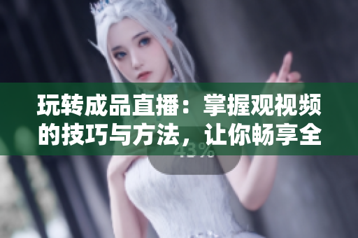 玩轉(zhuǎn)成品直播：掌握觀視頻的技巧與方法，讓你暢享全新觀看體驗(yàn)！