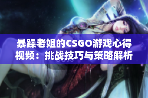 暴躁老姐的CSGO游戲心得視頻：挑戰(zhàn)技巧與策略解析