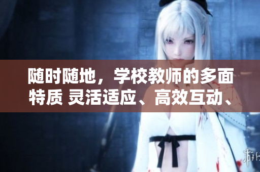 隨時隨地，學(xué)校教師的多面特質(zhì) 靈活適應(yīng)、高效互動、多元教學(xué)