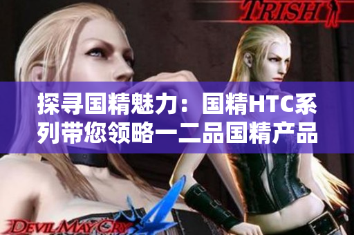 探尋國精魅力：國精HTC系列帶您領(lǐng)略一二品國精產(chǎn)品的精髓