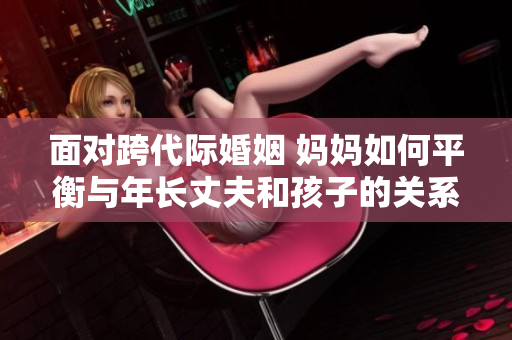面對跨代際婚姻 媽媽如何平衡與年長丈夫和孩子的關(guān)系