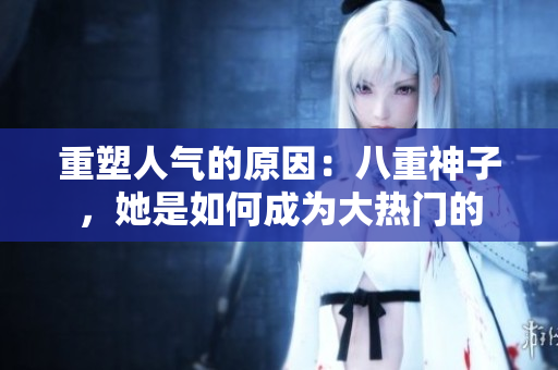 重塑人氣的原因：八重神子，她是如何成為大熱門的