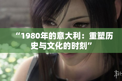 “1980年的意大利：重塑歷史與文化的時(shí)刻”