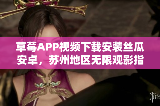 草莓APP視頻下載安裝絲瓜安卓，蘇州地區(qū)無限觀影指南