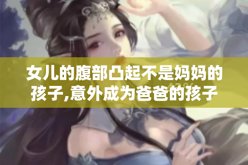 女兒的腹部凸起不是媽媽的孩子,意外成為爸爸的孩子