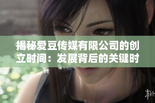 揭秘愛豆傳媒有限公司的創(chuàng)立時(shí)間：發(fā)展背后的關(guān)鍵時(shí)刻