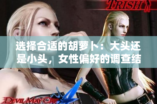 選擇合適的胡蘿卜:大頭還是小頭,女性偏好的調(diào)查結(jié)果揭曉! 選擇合適的胡蘿卜:大頭還是小頭,女性偏好的調(diào)查結(jié)果揭曉!