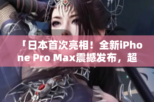 「日本首次亮相!全新iPhone Pro Max震撼發(fā)布,超越預期的性能與創(chuàng)新!」 「日本首次亮相!全新iPhone Pro Max震撼發(fā)布,超越預期的性能與創(chuàng)新!」