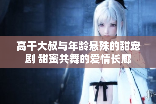 高干大叔與年齡懸殊的甜寵劇 甜蜜共舞的愛情長廊