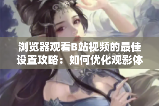 瀏覽器觀看B站視頻的最佳設(shè)置攻略：如何優(yōu)化觀影體驗(yàn)？