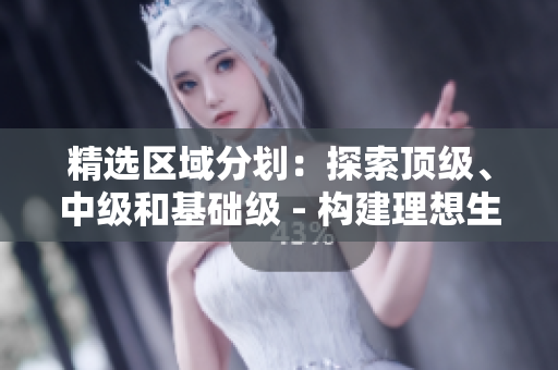 精選區(qū)域分劃:探索頂級、中級和基礎(chǔ)級 - 構(gòu)建理想生活的專屬選擇 精選區(qū)域分劃:探索頂級、中級和基礎(chǔ)級 - 構(gòu)建理想生活的專屬選擇