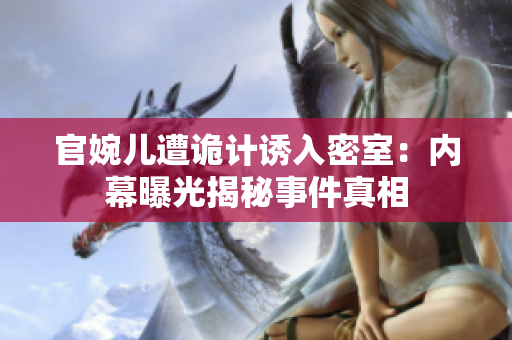 官婉兒遭詭計(jì)誘入密室:內(nèi)幕曝光揭秘事件真相 官婉兒遭詭計(jì)誘入密室:內(nèi)幕曝光揭秘事件真相