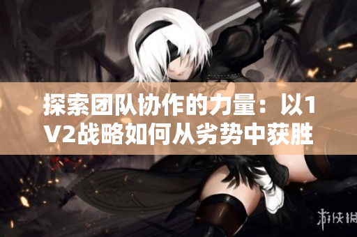 探索團隊協(xié)作的力量:以1V2戰(zhàn)略如何從劣勢中獲勝 探索團隊協(xié)作的力量:以1V2戰(zhàn)略如何從劣勢中獲勝