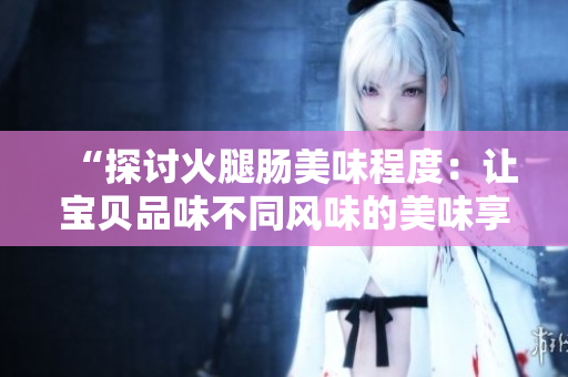 “探討火腿腸美味程度：讓寶貝品味不同風(fēng)味的美味享受！”