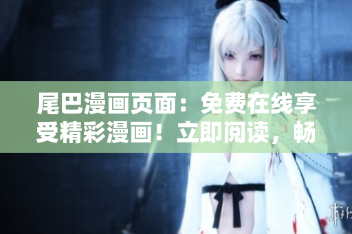 尾巴漫畫頁(yè)面：免費(fèi)在線享受精彩漫畫！立即閱讀，暢享精彩故事，盡在尾巴漫畫！