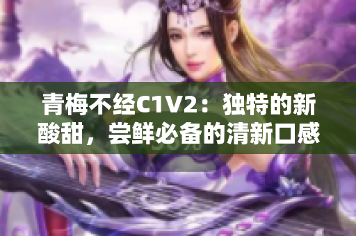 青梅不經(jīng)C1V2：獨(dú)特的新酸甜，嘗鮮必備的清新口感