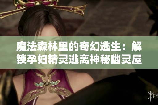 魔法森林里的奇幻逃生：解鎖孕婦精靈逃離神秘幽靈屋的秘密之旅