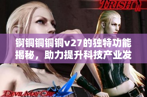 錒銅銅銅銅v27的獨(dú)特功能揭秘，助力提升科技產(chǎn)業(yè)發(fā)展！