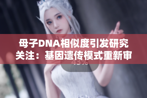 母子DNA相似度引發(fā)研究關(guān)注：基因遺傳模式重新審視