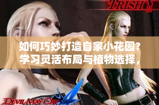 如何巧妙打造自家小花園？學(xué)習(xí)靈活布局與植物選擇，輕松打造夢(mèng)想花園。
