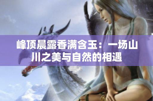 峰頂晨露香滿含玉：一場(chǎng)山川之美與自然的相遇