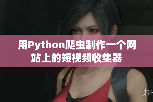 用Python爬蟲制作一個(gè)網(wǎng)站上的短視頻收集器
